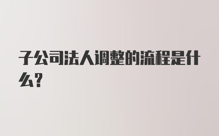 子公司法人调整的流程是什么？