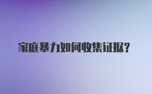 家庭暴力如何收集证据?