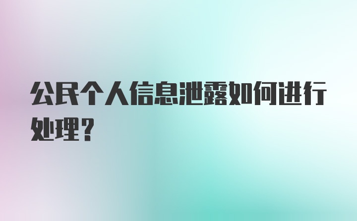 公民个人信息泄露如何进行处理？