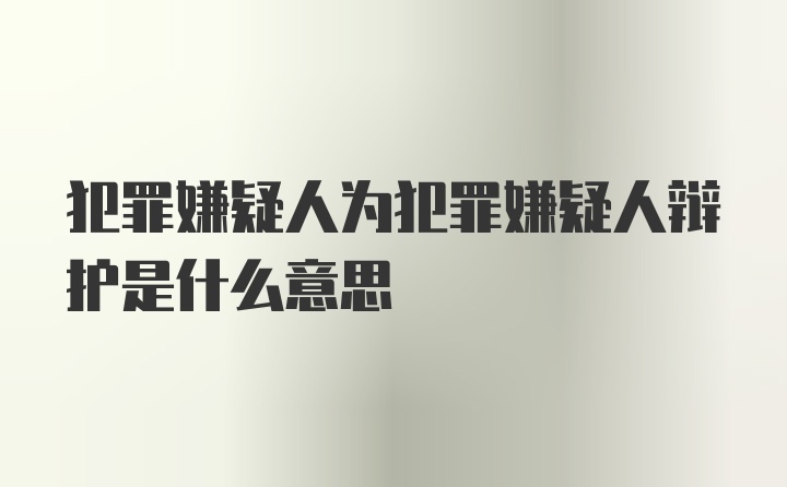 犯罪嫌疑人为犯罪嫌疑人辩护是什么意思