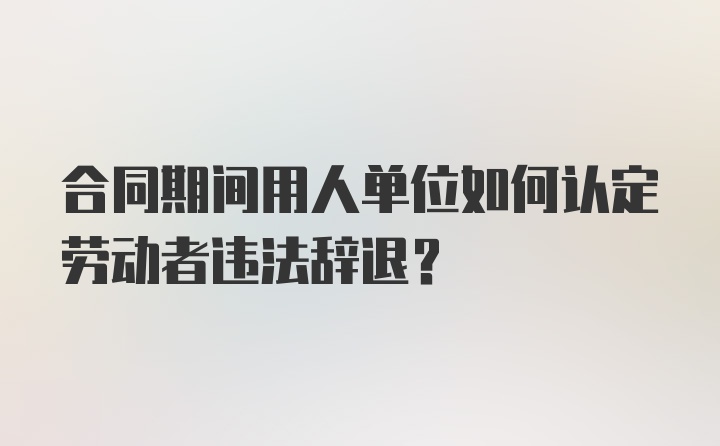 合同期间用人单位如何认定劳动者违法辞退?