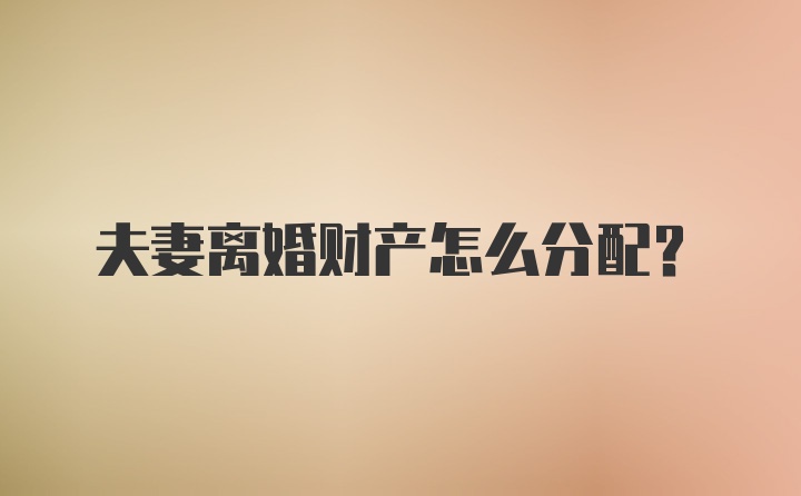 夫妻离婚财产怎么分配？
