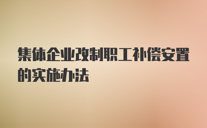 集体企业改制职工补偿安置的实施办法