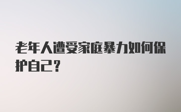 老年人遭受家庭暴力如何保护自己?