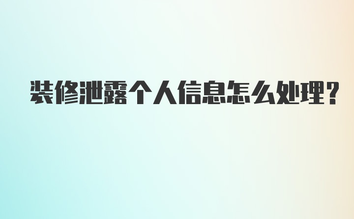 装修泄露个人信息怎么处理？