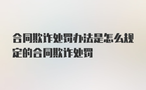 合同欺诈处罚办法是怎么规定的合同欺诈处罚