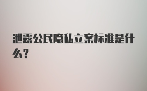 泄露公民隐私立案标准是什么?