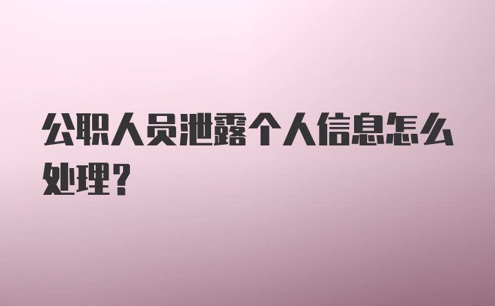 公职人员泄露个人信息怎么处理？