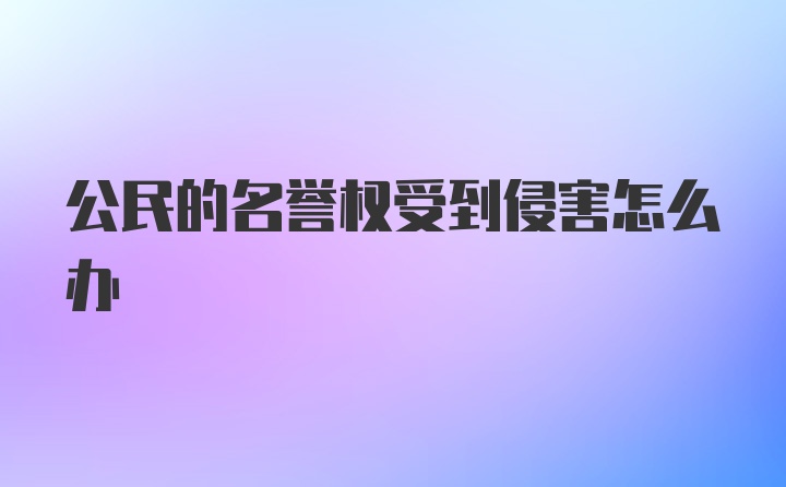 公民的名誉权受到侵害怎么办