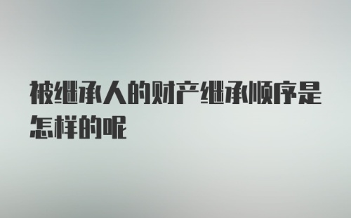 被继承人的财产继承顺序是怎样的呢