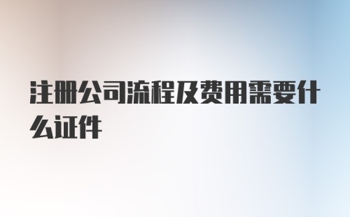 注册公司流程及费用需要什么证件