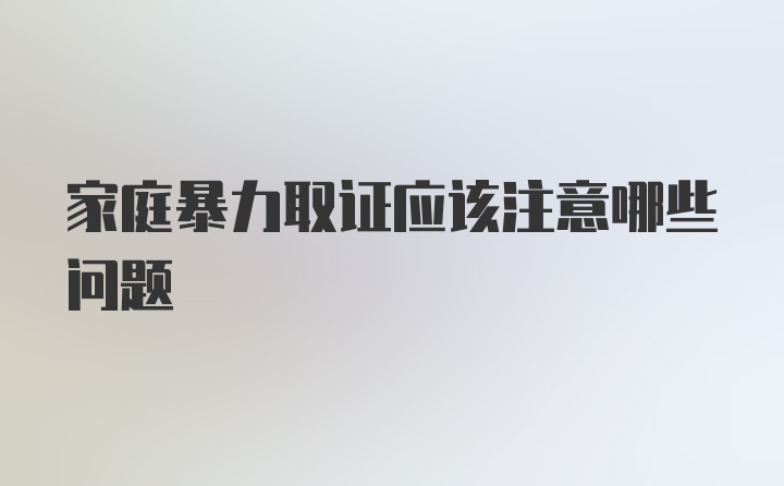 家庭暴力取证应该注意哪些问题