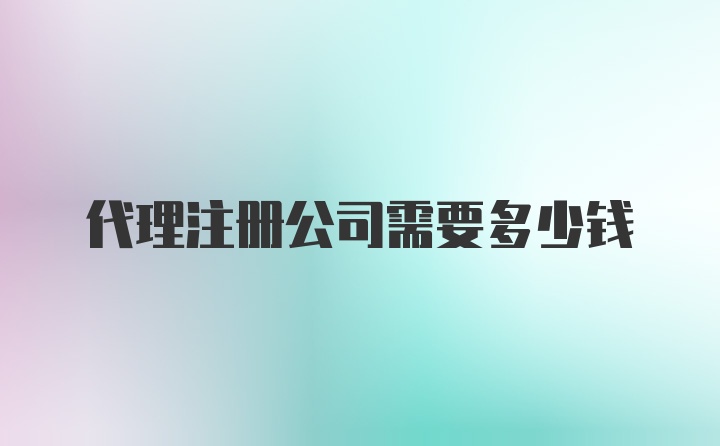 代理注册公司需要多少钱