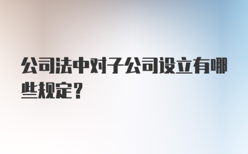 公司法中对子公司设立有哪些规定?