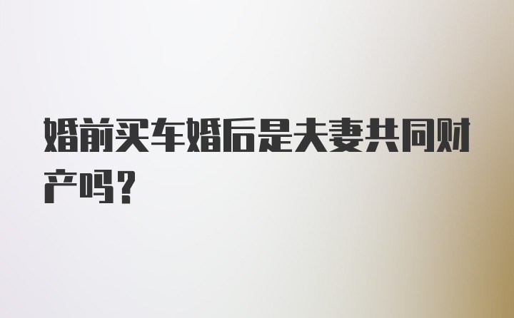 婚前买车婚后是夫妻共同财产吗？