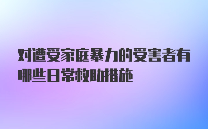 对遭受家庭暴力的受害者有哪些日常救助措施