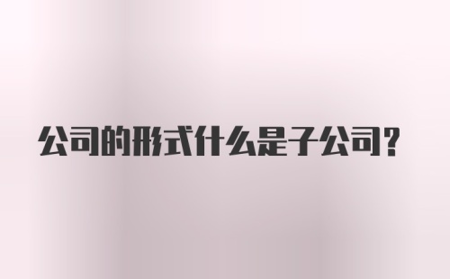 公司的形式什么是子公司?