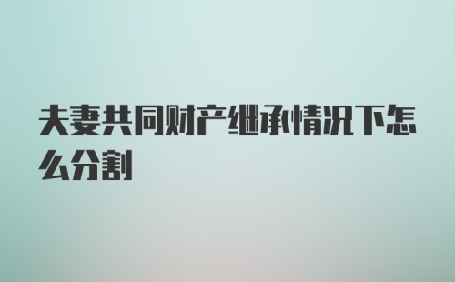 夫妻共同财产继承情况下怎么分割