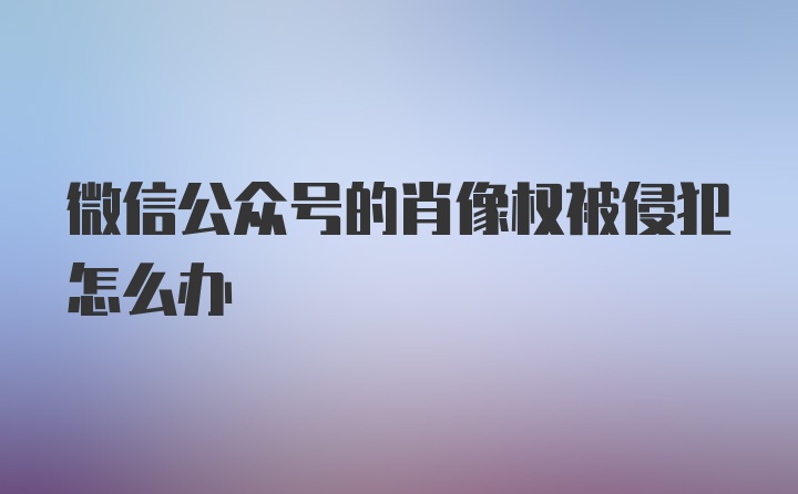 微信公众号的肖像权被侵犯怎么办