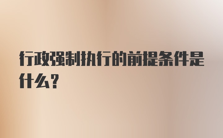 行政强制执行的前提条件是什么？