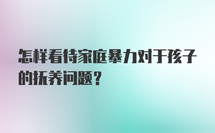 怎样看待家庭暴力对于孩子的抚养问题？