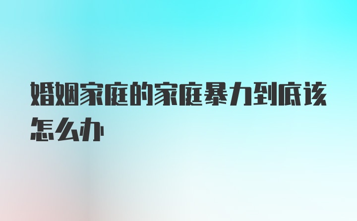 婚姻家庭的家庭暴力到底该怎么办