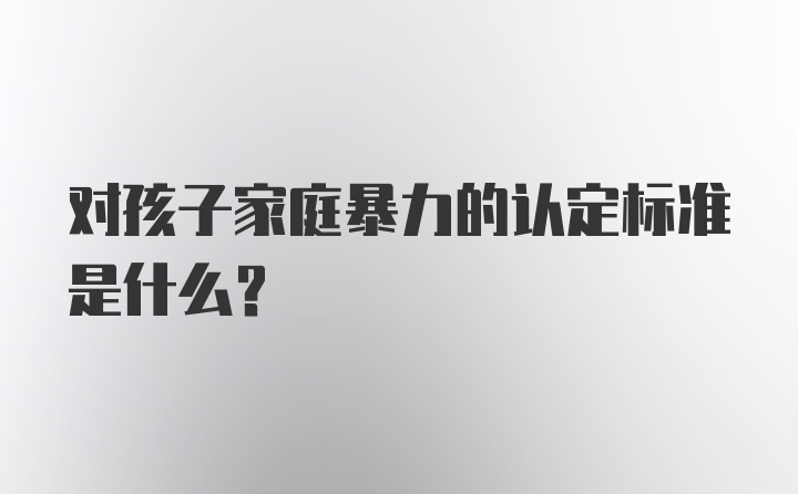 对孩子家庭暴力的认定标准是什么？