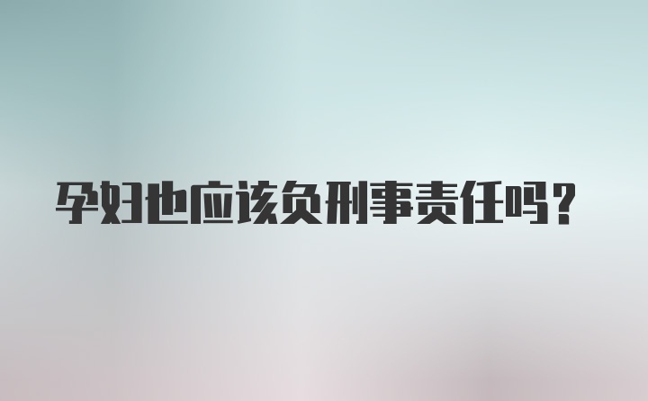 孕妇也应该负刑事责任吗？