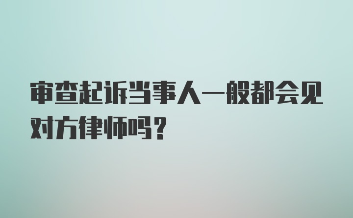 审查起诉当事人一般都会见对方律师吗?