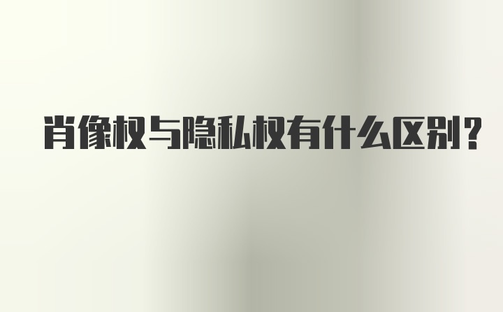 肖像权与隐私权有什么区别?