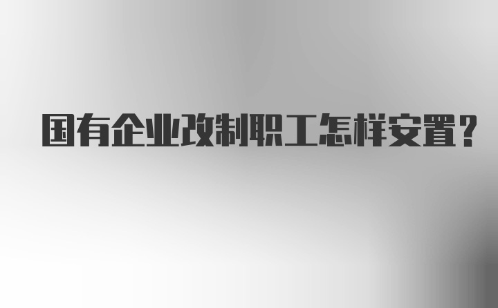 国有企业改制职工怎样安置？