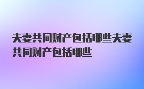 夫妻共同财产包括哪些夫妻共同财产包括哪些