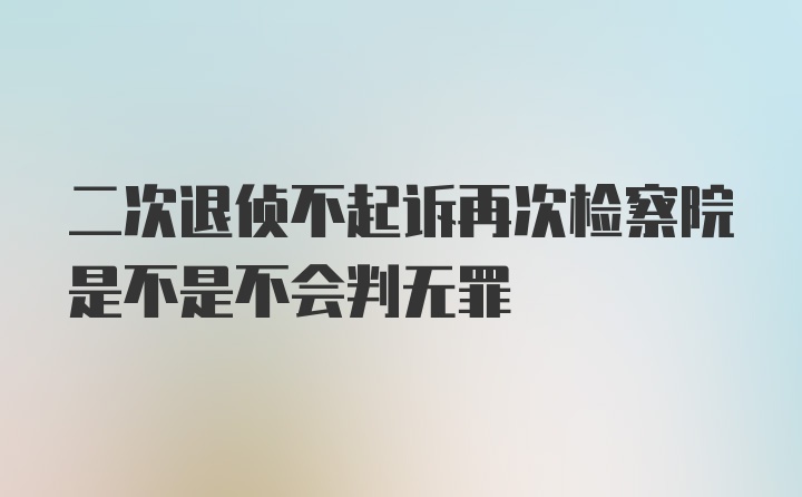 二次退侦不起诉再次检察院是不是不会判无罪