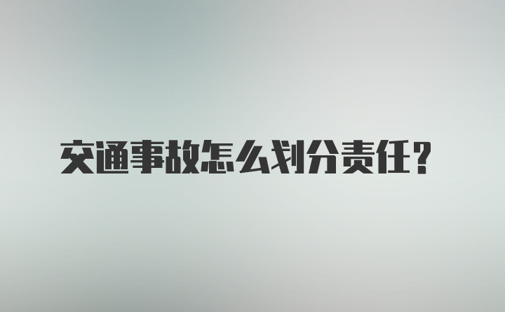 交通事故怎么划分责任？