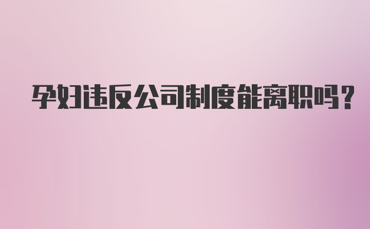 孕妇违反公司制度能离职吗？