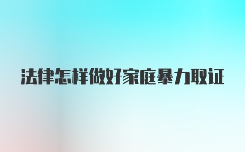 法律怎样做好家庭暴力取证