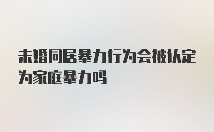 未婚同居暴力行为会被认定为家庭暴力吗