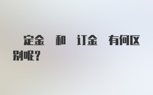  定金 和 订金 有何区别呢？