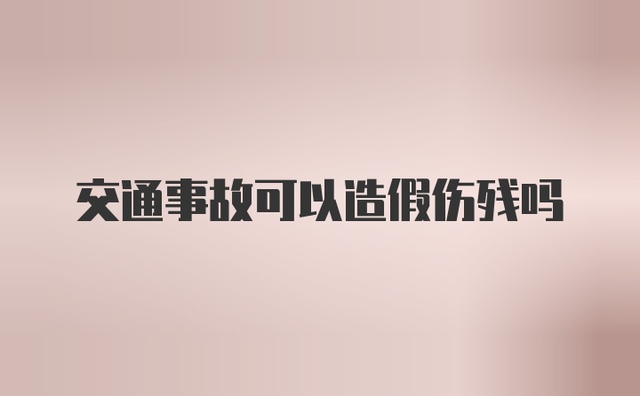 交通事故可以造假伤残吗