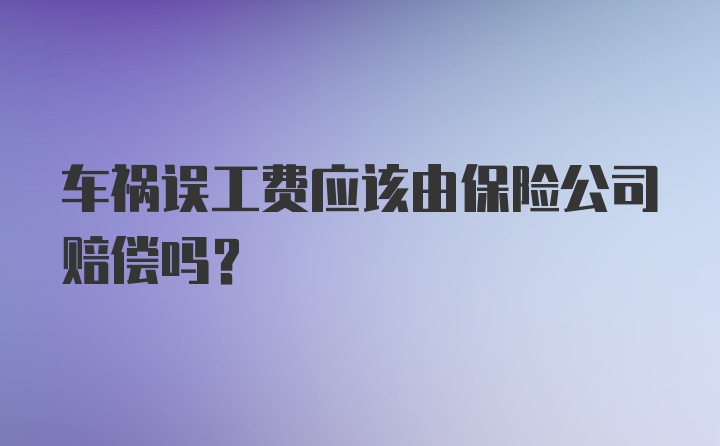 车祸误工费应该由保险公司赔偿吗？