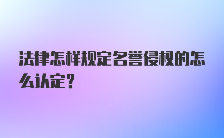 法律怎样规定名誉侵权的怎么认定？