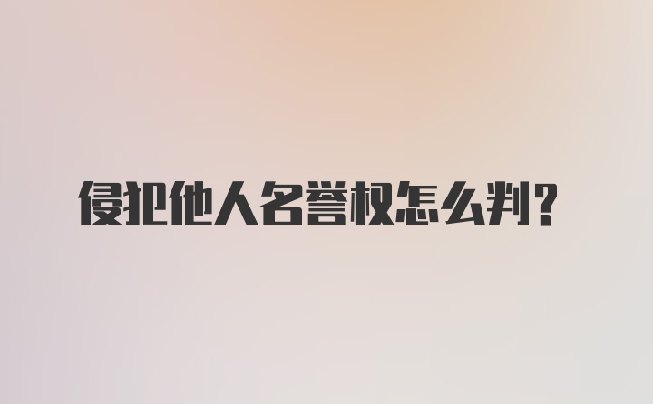 侵犯他人名誉权怎么判?