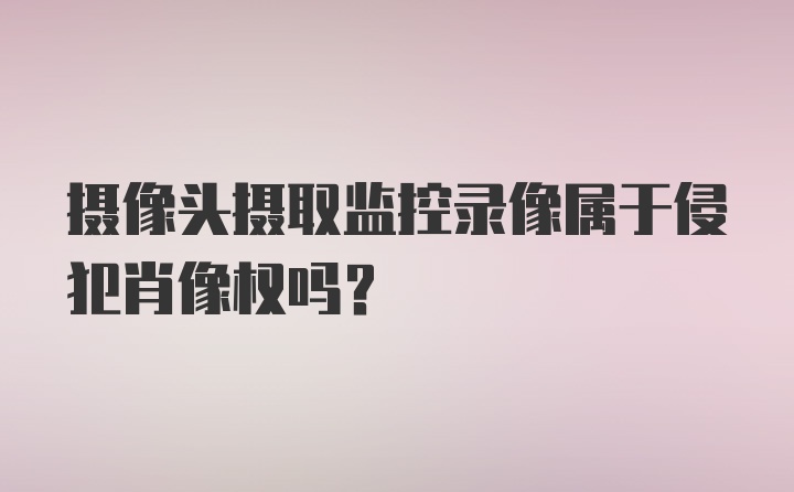 摄像头摄取监控录像属于侵犯肖像权吗？