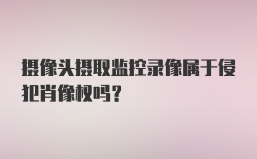 摄像头摄取监控录像属于侵犯肖像权吗？