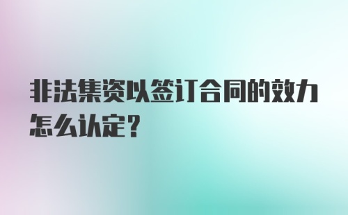 非法集资以签订合同的效力怎么认定?