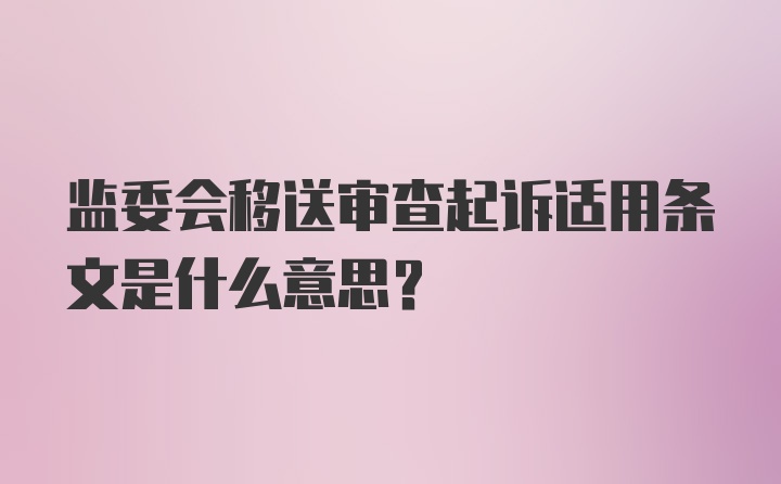 监委会移送审查起诉适用条文是什么意思？