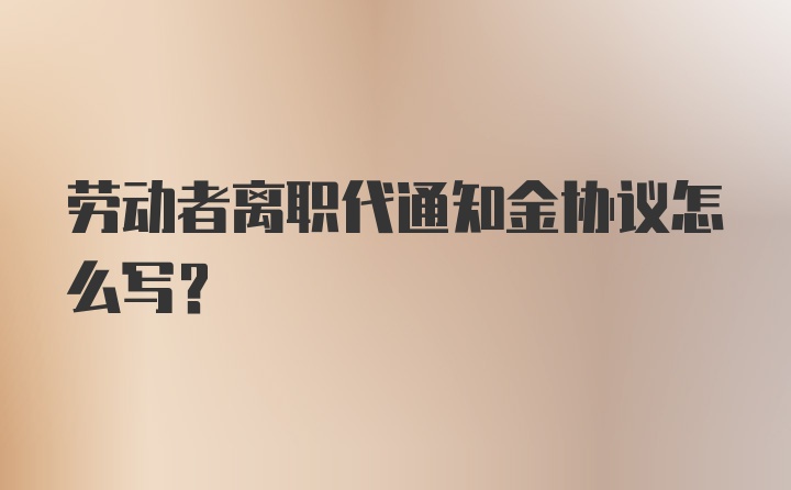 劳动者离职代通知金协议怎么写？