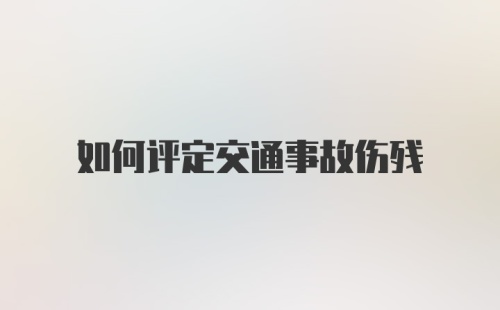 如何评定交通事故伤残