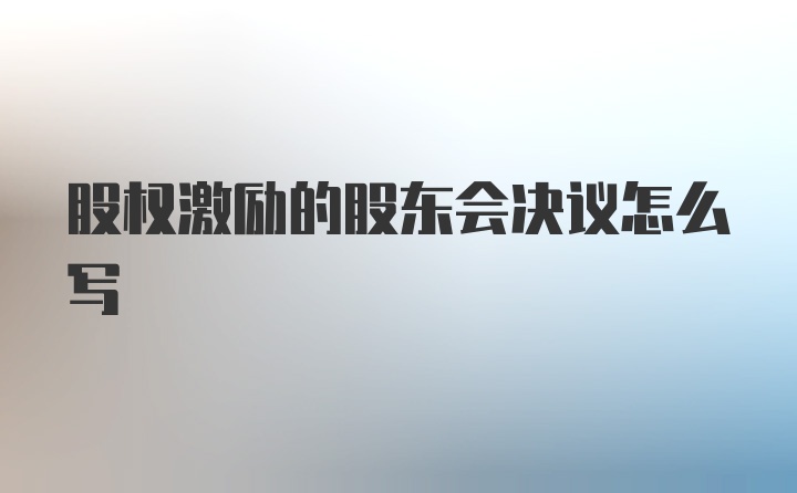 股权激励的股东会决议怎么写