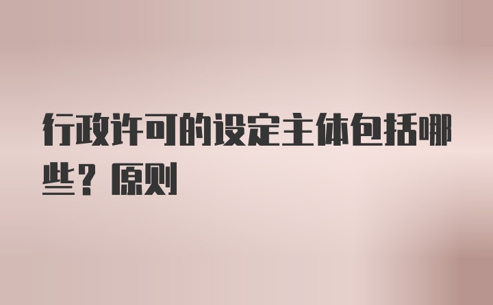 行政许可的设定主体包括哪些？原则